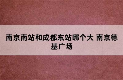 南京南站和成都东站哪个大 南京德基广场